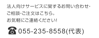 法人向けサービスに関するお問い合わせ・ご相談・ご注文はこちら。お気軽にご連絡ください！　TEL 055-235-8558（代表）