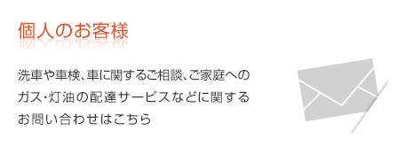 個人のお客様　洗車や車検、車に関するご相談、ご家庭へのガス・灯油の配達サービスなどに関するお問い合わせはこちら