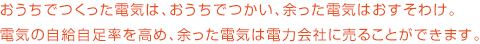 おうちでつくった電気は、おうちでつかい、余った電気はおすそわけ。電気の自給自足率を高め、余った電気は電力会社に売ることができます。