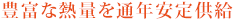 豊富な熱量を通年安定供給