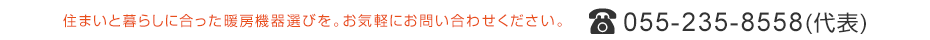 住まいと暮らしに合った暖房機器選びを。お気軽にお問い合わせください。TEL 055-235-8558（代表）