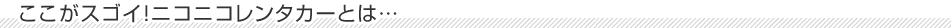 ここがスゴイ!ニコニコレンタカーとは…